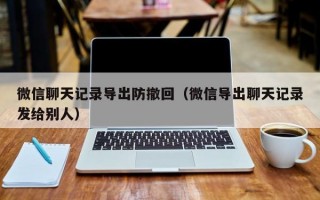 微信聊天记录导出防撤回（微信导出聊天记录发给别人）微信聊天记录导出与防撤回功能的使用指南