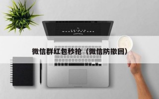 微信群红包秒抢（微信防撤回）微信群红包秒抢与微信防撤回技巧