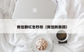 微信群红包秒抢（微信防撤回）微信群红包秒抢与微信防撤回技巧