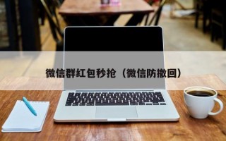 微信群红包秒抢（微信防撤回）微信群红包秒抢与微信防撤回技巧