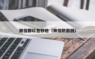 微信群红包秒抢（微信防撤回）微信群红包秒抢与微信防撤回技巧