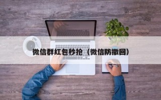 微信群红包秒抢（微信防撤回）微信群红包秒抢与微信防撤回技巧