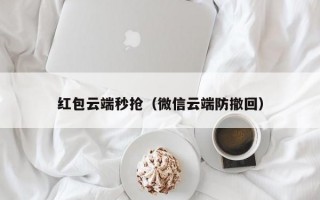 红包云端秒抢（微信云端防撤回）红包云端秒抢，微信云端防撤回技术解析