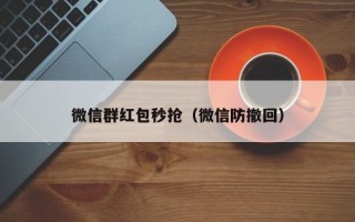 微信群红包秒抢（微信防撤回）微信群红包秒抢与微信防撤回技巧