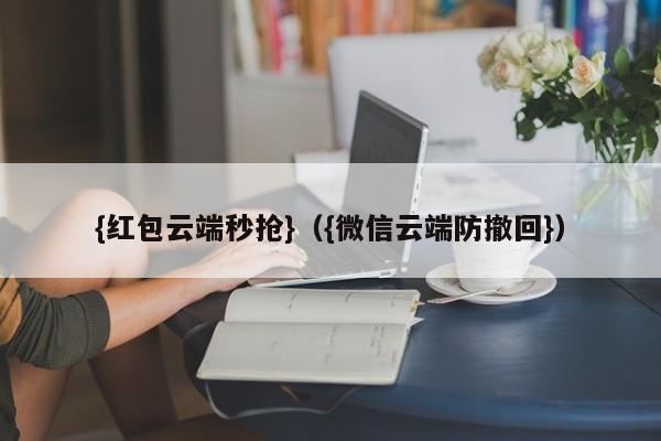 {红包云端秒抢}（{微信云端防撤回}）建议，微信红包云端秒抢与防撤回功能双管齐下