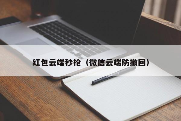 红包云端秒抢（微信云端防撤回）红包云端秒抢，微信云端防撤回技术解析