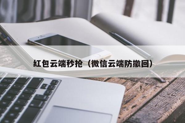 红包云端秒抢（微信云端防撤回）红包云端秒抢，微信云端防撤回技术解析