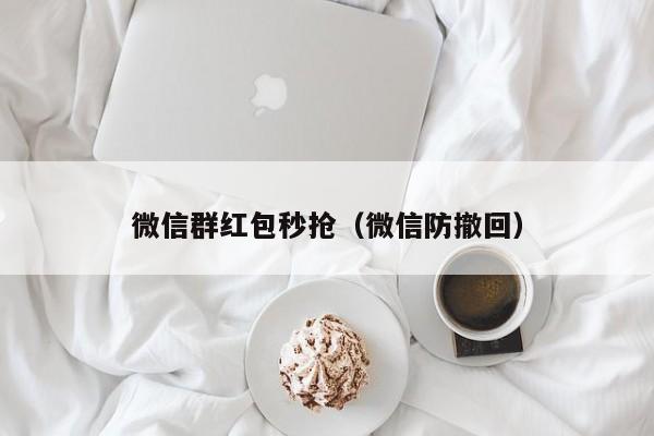微信群红包秒抢（微信防撤回）微信群红包秒抢与微信防撤回技巧