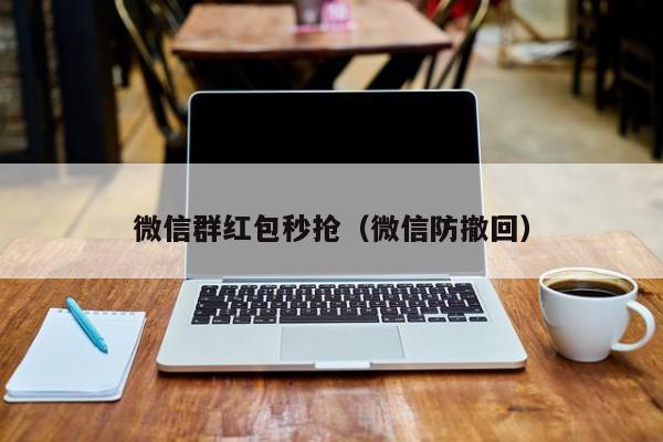 微信群红包秒抢（微信防撤回）微信群红包秒抢与微信防撤回技巧