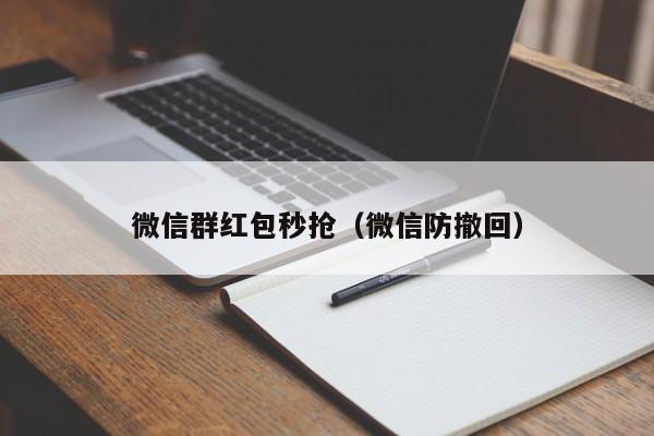 微信群红包秒抢（微信防撤回）微信群红包秒抢与微信防撤回技巧