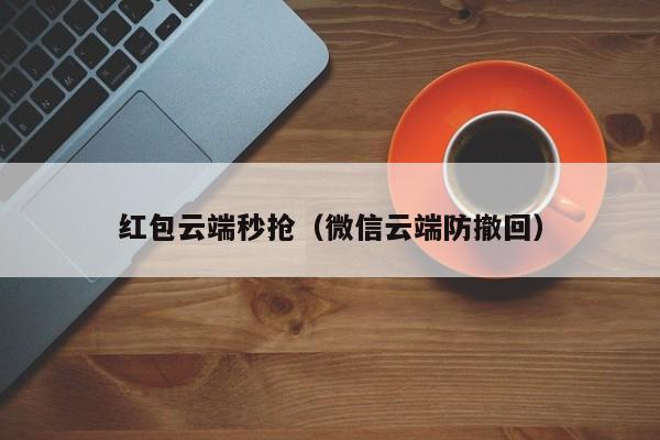 红包云端秒抢（微信云端防撤回）红包云端秒抢，微信云端防撤回技术解析