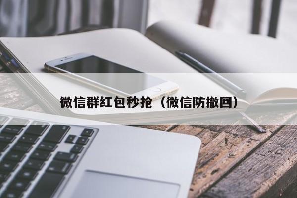 微信群红包秒抢（微信防撤回）微信群红包秒抢与微信防撤回技巧