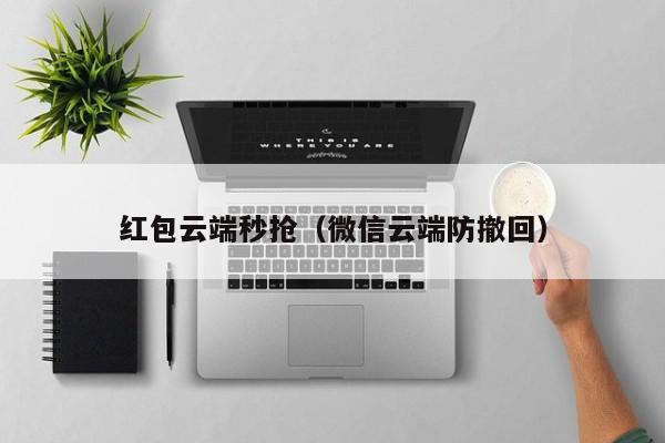 红包云端秒抢（微信云端防撤回）红包云端秒抢，微信云端防撤回技术解析