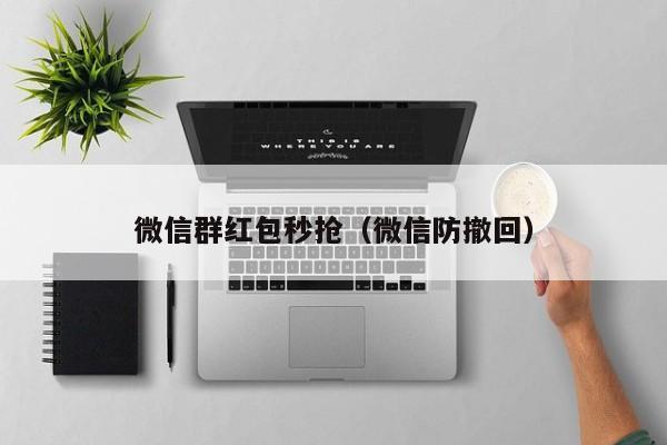 微信群红包秒抢（微信防撤回）微信群红包秒抢与微信防撤回技巧