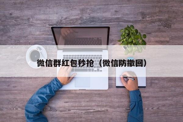 微信群红包秒抢（微信防撤回）微信群红包秒抢与微信防撤回技巧