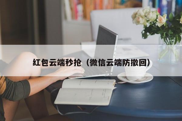 红包云端秒抢（微信云端防撤回）